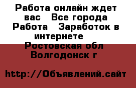 Работа онлайн ждет вас - Все города Работа » Заработок в интернете   . Ростовская обл.,Волгодонск г.